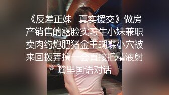 《反差正妹✿真实援交》做房产销售的露脸实习生小妹兼职卖肉约炮肥猪金主蝴蝶小穴被来回拨弄搞一会直接把精液射嘴里国语对话