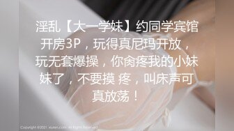 淫乱【大一学妹】约同学宾馆开房3P，玩得真尼玛开放，玩无套爆操，你肏疼我的小妹妹了，不要摸 疼，叫床声可真放荡！