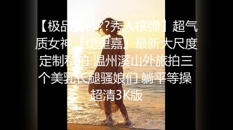 【极品女神??秀人核弹】超气质女神『绮里嘉』最新大尺度定制私拍 温州溪山外旅拍三个美乳长腿骚娘们 躺平等操 超清3K版