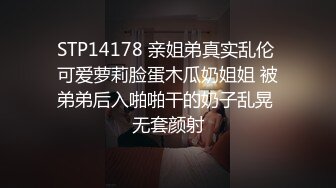 STP14178 亲姐弟真实乱伦 可爱萝莉脸蛋木瓜奶姐姐 被弟弟后入啪啪干的奶子乱晃 无套颜射