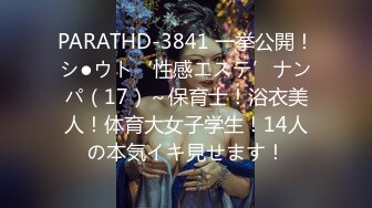 PARATHD-3841 一挙公開！シ●ウト‘性感エステ’ナンパ（17）～保育士！浴衣美人！体育大女子学生！14人の本気イキ見せます！