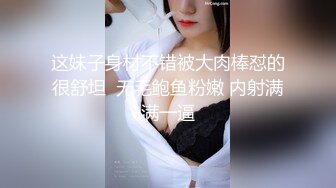 这妹子身材不错被大肉棒怼的很舒坦  无毛鲍鱼粉嫩 内射满满一逼