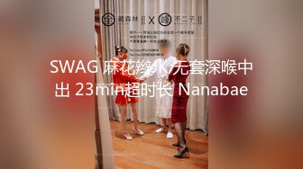 SWAG 麻花辫JK 无套深喉中出 23min超时长 Nanabae