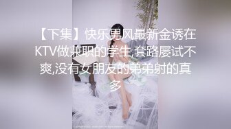 【下集】快乐男风最新金诱在KTV做兼职的学生,套路屡试不爽,没有女朋友的弟弟射的真多