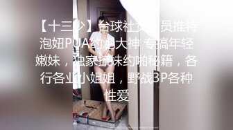 【十三少】台球社女店员推特泡妞PUA约炮大神 专搞年轻嫩妹，独家撩妹约啪秘籍，各行各业小姐姐，野战3P各种性爱