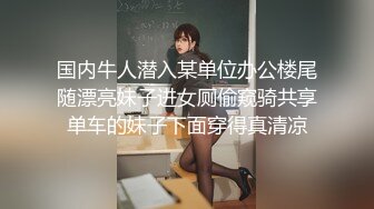 国内牛人潜入某单位办公楼尾随漂亮妹子进女厕偷窥骑共享单车的妹子下面穿得真清凉