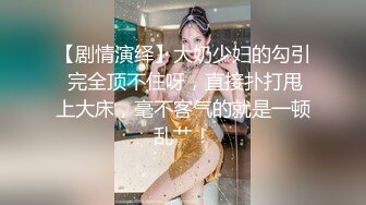 【剧情演绎】大奶少妇的勾引 完全顶不住呀，直接扑打甩上大床，毫不客气的就是一顿乱艹！