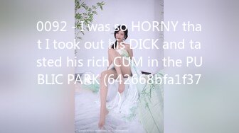 0092 - I was so HORNY that I took out his DICK and tasted his rich CUM in the PUBLIC PARK (642668bfa1f37)