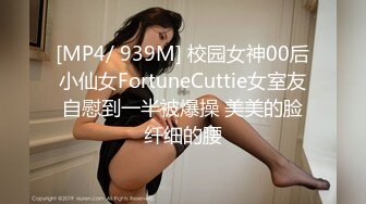 [MP4/ 939M] 校园女神00后小仙女FortuneCuttie女室友自慰到一半被爆操 美美的脸纤细的腰