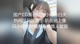 国产CD系列骚货小吟吟白天热闹居民区露出 趴在地上像只小母狗射精差点被路人发现