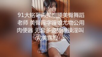 91大铭哥再操细腰美臀舞蹈老师 美臀淫字淫娘尤物公用肉便器 无套多姿势爆操淫叫 完美露脸-上