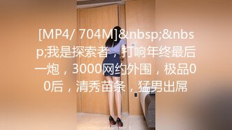 [MP4/ 704M]&nbsp;&nbsp;我是探索者，打响年终最后一炮，3000网约外围，极品00后，清秀苗条，猛男出屌