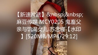 【新速片遞】&nbsp;&nbsp;麻豆传媒 MCY0205 鬼畜父亲与饥渴女儿 苏念瑾【水印】[520MB/MP4/29:12]