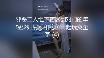 邪恶二人组下药迷翻对门的年轻少妇屁眼和鲍鱼一起玩爽歪歪 (4)