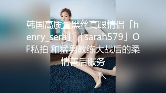 韩国高质量黑丝高跟情侣「henry_sera」「sarah579」OF私拍 和猛男教练大战后的柔情善后服务