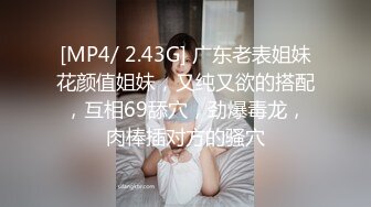 [MP4/ 2.43G] 广东老表姐妹花颜值姐妹，又纯又欲的搭配，互相69舔穴，劲爆毒龙，肉棒插对方的骚穴