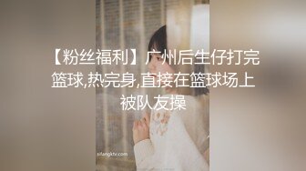 【粉丝福利】广州后生仔打完篮球,热完身,直接在篮球场上被队友操