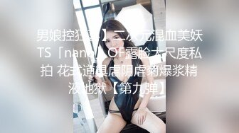 男娘控狂喜】二次元混血美妖TS「nano」OF露脸大尺度私拍 花式道具虐阴虐菊爆浆精液地狱【第九弹】