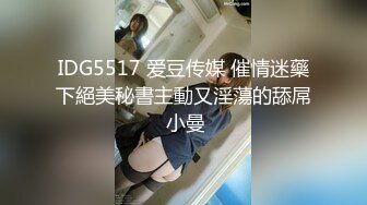 IDG5517 爱豆传媒 催情迷藥下絕美秘書主動又淫蕩的舔屌 小曼