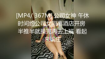 [MP4/ 367M] 公司女神 午休时间约公司女同事酒店开房 半推半就操完再去上班 看起来端庄