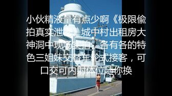 小伙精液量有点少啊《极限偸拍真实泄密》城中村出租房大神洞中现场实拍，各有各的特色三姐妹交替车轮式接客，可口交可内射体位随你换