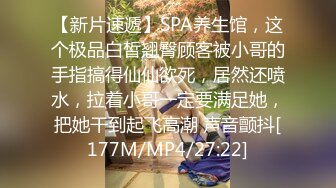 【新片速遞】SPA养生馆，这个极品白皙翘臀顾客被小哥的手指搞得仙仙欲死，居然还喷水，拉着小哥一定要满足她，把她干到起飞高潮 声音颤抖[177M/MP4/27:22]