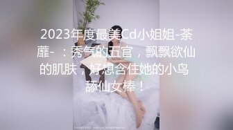 2023年度最美Cd小姐姐-荼蘼- ：秀气的五官，飘飘欲仙的肌肤，好想含住她的小鸟 舔仙女棒！