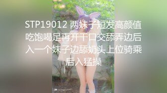 STP19012 两妹子短发高颜值吃饱喝足再开干口交舔弄边后入一个妹子边舔奶头上位骑乘后入猛操