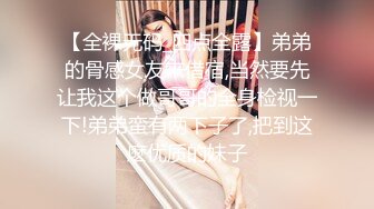 【全裸无码_四点全露】弟弟的骨感女友来借宿,当然要先让我这个做哥哥的全身检视一下!弟弟蛮有两下子了,把到这麽优质的妹子