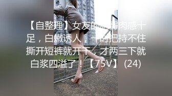 【自整理】女友的肥臀肉感十足，白嫩诱人，一时把持不住撕开短裤就开干，才两三下就白浆四溢了！【75V】 (24)