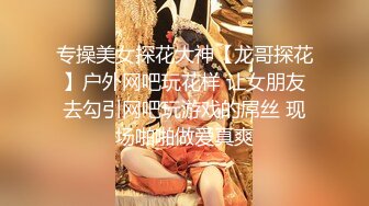 专操美女探花大神【龙哥探花】户外网吧玩花样 让女朋友去勾引网吧玩游戏的屌丝 现场啪啪做爱真爽