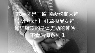 露脸才是王道 顶级约啪大神【MRrich】 狂草极品女神，通红瘫软的身体无助的呻吟，不看后悔系列 1