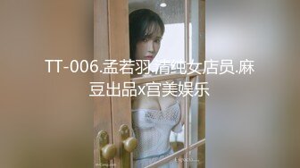 TT-006.孟若羽.清纯女店员.麻豆出品x宫美娱乐