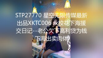 STP27770 星空无限传媒最新出品XKTC006 Jk校花下海援交日记--老公欠下高利贷为钱下海出卖肉体