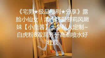 《宅男★极品福利★分享》露脸小仙女！清纯可爱萝莉风嫩妹【小鹿酱】土豪私人定制~白虎粉B双洞齐开高潮喷水好壮观