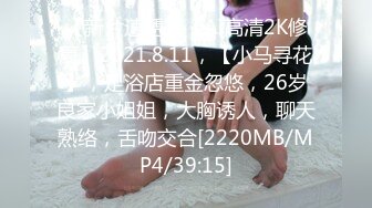 【新片速遞】【AI高清2K修复】2021.8.11，【小马寻花】，足浴店重金忽悠，26岁良家小姐姐，大胸诱人，聊天熟络，舌吻交合[2220MB/MP4/39:15]