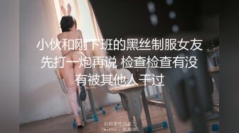 小伙和刚下班的黑丝制服女友先打一炮再说 检查检查有没有被其他人干过