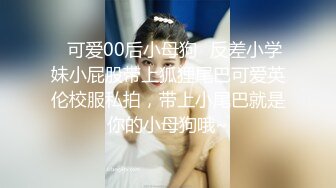 ✿可爱00后小母狗✿反差小学妹小屁股带上狐狸尾巴可爱英伦校服私拍，带上小尾巴就是你的小母狗哦~