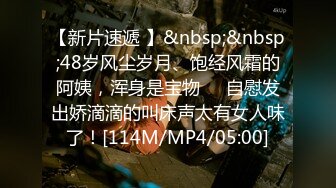 【新片速遞 】&nbsp;&nbsp;48岁风尘岁月、饱经风霜的阿姨，浑身是宝物❤️自慰发出娇滴滴的叫床声太有女人味了！[114M/MP4/05:00]