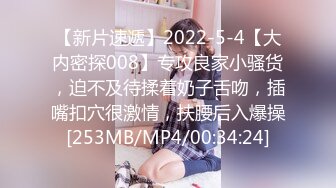 【新片速遞】2022-5-4【大内密探008】专攻良家小骚货，迫不及待揉着奶子舌吻，插嘴扣穴很激情，扶腰后入爆操[253MB/MP4/00:34:24]