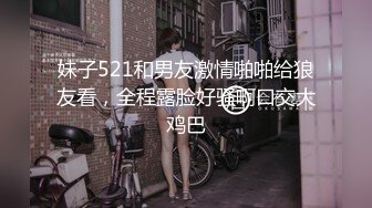 妹子521和男友激情啪啪给狼友看，全程露脸好骚啊口交大鸡巴