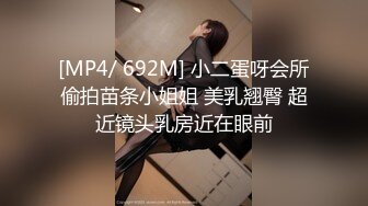 [MP4/ 692M] 小二蛋呀会所偷拍苗条小姐姐 美乳翘臀 超近镜头乳房近在眼前