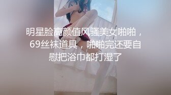 明星脸高颜值风骚美女啪啪，69丝袜道具，啪啪完还要自慰把浴巾都打湿了