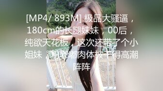 [MP4/ 893M] 极品大骚逼，180cm的长腿妹妹，00后，纯欲天花板，这次还带了个小姐妹，粉嘟嘟肉体被干得高潮阵阵