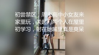 初尝禁区，周末高中小女友来家里玩，关起门两个人在屋里初学习，射在她嘴里真是爽呆了！