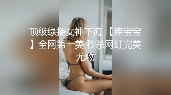 顶级绿播女神下海 【库宝宝】全网第一美 秒杀网红完美尤物