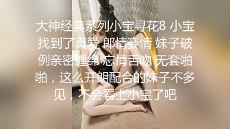 大神经典系列小宝寻花8 小宝找到了真爱 郞情妾情 妹子破例亲密缠绵 忘情舌吻 无套啪啪，这么开朗配合的妹子不多见，不会看上小宝了吧