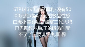 STP14390 精品福利-没有5000元绝对操不到的极品性感白虎小美女酒店被富二代大鸡巴男调教啪啪,干的嗷嗷叫受不了了还要说好爽.国语!