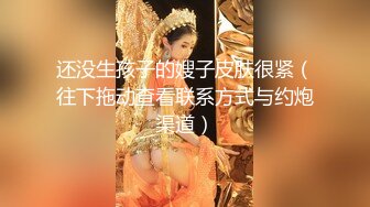 还没生孩子的嫂子皮肤很紧（往下拖动查看联系方式与约炮渠道）