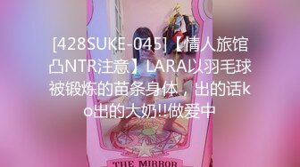 [428SUKE-045]【情人旅馆凸NTR注意】LARA以羽毛球被锻炼的苗条身体，出的话ko出的大奶!!做爱中